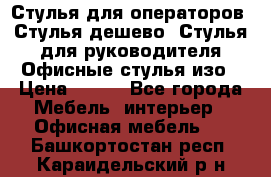 Стулья для операторов, Стулья дешево, Стулья для руководителя,Офисные стулья изо › Цена ­ 450 - Все города Мебель, интерьер » Офисная мебель   . Башкортостан респ.,Караидельский р-н